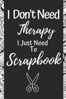 Funny Scrapbooking Notebook: I Don't Need Therapy I Just Need To Scrapbook- Gifts For Scrapbookers 1095204149 Book Cover