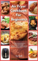 Air Fryer Cookbook For Beginners: Amazingly Easy And Healthy Recipes To Roast, Grill, Bake And Fry For You And Your Family. How To Cook Crispy Fries, Vegetables, Fish, Meat With Much Less Oil And Get  1801540543 Book Cover