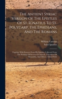 The Antient Syriac Version Of The Epistles Of St. Ignatius To St. Polycarp, The Ephesians, And The Romans: Together With Extracts From His Epistles, ... Of Alexandria, And Others: Edited With 1016091125 Book Cover