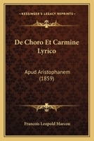 de Choro Et Carmine Lyrico Apud Aristophanem: Thesim Proponebat Facultati Litterarum Parisiensi (Classic Reprint) 1160385378 Book Cover