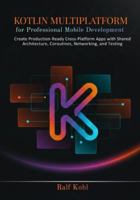 Kotlin Multiplatform for Professional Mobile Development: Create Production-Ready Cross-Platform Apps with Shared Architecture, Coroutines, Networking, and Testing B0G4JGDS3B Book Cover