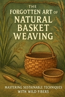 The Forgotten Art of Natural Basket Weaving: Mastering Sustainable Techniques with Wild Fibers B0FRLZVDVC Book Cover