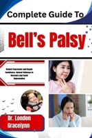 Complete Guide To Bell’s Palsy: Restore Expression and Regain Confidence: Natural Pathways to Recovery and Facial Rejuvenation B0H51NG1Q6 Book Cover
