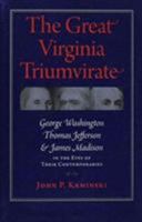 The Great Virginia Triumvirate: George Washington, Thomas Jefferson, and James Madison in the Eyes of Their Contemporaries 0813935873 Book Cover