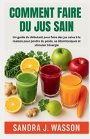 COMMENT FAIRE DU JUS SAIN: Un guide du débutant pour faire des jus sains à la maison pour perdre du poids, se désintoxiquer et stimuler l'énergie (French Edition) B0FG8CH65L Book Cover
