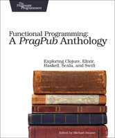 Functional Programming: A Pragpub Anthology: Exploring Clojure, Elixir, Haskell, Scala, and Swift 1680502336 Book Cover