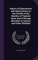 Report of Experiments and Observations on the Vitality of the Bacillus of Typhoid Fever and of Sewage Microbes in Oysters and Other Shellfish 0548824584 Book Cover