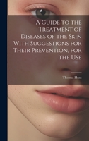 A Guide to the Treatment of Diseases of the Skin With Suggestions for Their Prevention, for the Use 1022156616 Book Cover