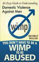You Don't Have to Be a Wimp to be Abused - An Easy Guide to Understanding Domestic Violence Against Men 1492178454 Book Cover
