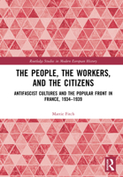 The People, the Workers, and the Citizens: Antifascist Cultures and the Popular Front in France, 1934–1939 (Routledge Studies in Modern European History) 1032739045 Book Cover