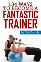 134 Ways to Become a Fantastic Trainer: Tips for understand clients' wants and needs 1490538755 Book Cover