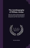 Autobiography of William Jerdan, with His Literary, Political, and Social Reminiscences and Correspondence During the Last Fifty Years Volume 1 1357093993 Book Cover