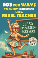 103 Fun Ways to Enjoy Retirement Like a Rebel Teacher: A Hilarious Gift for Badass Women Who Finally Turned in Their Last Grade (The Bold & Funny Retirement Gift Collection) B0FPG1HY1J Book Cover