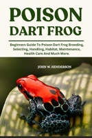 POISON DART FROG: Beginners Guide To Poison Dart Frog Breeding, Selecting, Handling, Habitat, Maintenance, Health Care And Much More. B0F9KZ3NTT Book Cover