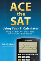 Ace the SAT Using Your Ti Calculator: Using the Ti-84 Plus and Ti-89 to Crack the SAT Math Section 1466311339 Book Cover