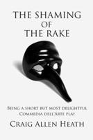 The Shaming of the Rake: Being a Short But Most Delightful Commedia Dell Arte Play 1544941285 Book Cover