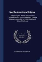 North American Botany: Comprising the Native and Common Cultivated Plants, North of Mexico. Genera Arranged According to the Artificial and Natural Methods 1296977021 Book Cover