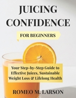 JUICING CONFIDENCE: Your Step by Step Guide to Effective Juices, Sustainable Weight Loss & Lifelong Health B0GMHD98XY Book Cover
