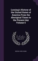 Lossing's History of the United States of America From the Aboriginal Times to the Present day Volume 5 1347543740 Book Cover