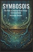 Symbiosis: The Role of Mycorrhizal Fungi in Ecosystems (Microbiology and Ecosystem Dynamics) B0G4PLNMC3 Book Cover