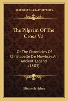 The Pilgrim Of The Cross V3: Or The Chronicles Of Christabelle De Mowbray, An Ancient Legend 1165603705 Book Cover