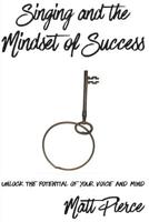 Singing and the Mindset of Success: Unlock the Potential of Your Voice and Mind 1514310066 Book Cover