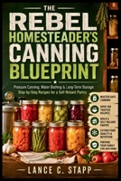 The Rebel Homesteader’s Canning Blueprint: Pressure Canning, Water Bathing & Long-Term Storage: Step-by-Step Recipes for a Self-Reliant Pantry B0H8XRZWDV Book Cover