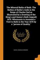 The Mineral Baths of Bath. The Bathes of Bathe's Ayde in the Reign of Charles II ... Whereunto is Annexed a Visit to Bath in the Year 1675 by a Person of Quality 1145703909 Book Cover