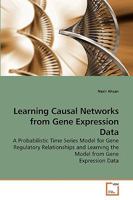 Learning Causal Networks from Gene Expression Data: A Probabilistic Time Series Model for Gene Regulatory Relationships and Learning the Model from Gene Expression Data 3639197798 Book Cover