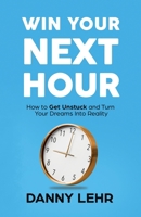 Win Your Next Hour: How to Get Unstuck and Turn Your Dreams into Reality B0DNYX2TSQ Book Cover