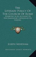 The Literary Policy Of The Church Of Rome: Exhibited In An Account Of Her Damnatory Catalogues Or Indexes 0548290474 Book Cover