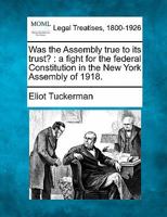 Was the Assembly true to its trust?: a fight for the federal Constitution in the New York Assembly of 1918. 1240124244 Book Cover