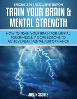 Train Your Brain & Mental Strength: How to Train Your Brain for Mental Toughness & 7 Core Lessons to Achieve Peak Mental Performance: (special 2 in 1 Exclusive Edition) 1630226696 Book Cover