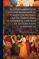 El Ayuntamiento De Mégico Manifiesta Al Público Los Motivos Que Ha Tenido Para Suspender El Ejercicio De Sus Funciones Económicas 1146994109 Book Cover
