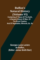 Buffon's Natural History (Volume VI); Containing a Theory of the Earth, a General History of Man, of the Brute Creation, and of Vegetables, Minerals, 9356089027 Book Cover