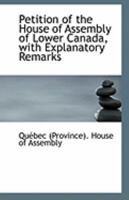 Petition of the House of Assembly of Lower Canada, with Explanatory Remarks 0526517409 Book Cover