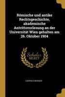 Römische und antike Rechtsgeschichte, akademische Antrittsvorlesung an der Universität Wien gehalten am 26. Oktober 1904 1018517189 Book Cover