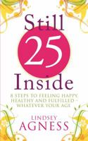 Still 25 Inside: 8 Steps to Feeling Happy, Healthy and Fulfilled - Whatever Your Age 1905744552 Book Cover