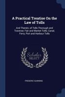A Practical Treatise on the Law of Tolls: And Therein, of Tolls Thorough and Traverse; Fair and Market Tolls; Canal, Ferry, Port and Harbour Tolls 114707562X Book Cover