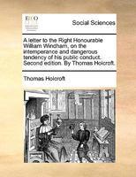 A letter to the Right Honourable William Windham, on the intemperance and dangerous tendency of his public conduct. Second edition. By Thomas Holcroft. 1275117023 Book Cover