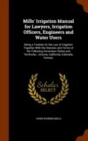 Mills' Irrigation Manual for Lawyers, Irrigation Officers, Engineers and Water Users: Being a Treatise on the Law of Irrigation Together with the Statutes and Forms of the Following Seventeen States a 1240175175 Book Cover