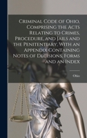 Criminal Code of Ohio, Comprising the Acts Relating to Crimes, Procedure, and Jails and the Penitentiary, With an Appendix Containing Notes of Decisions, Forms and an Index 1016823541 Book Cover