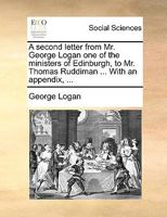A second letter from Mr. George Logan one of the ministers of Edinburgh, to Mr. Thomas Ruddiman ... With an appendix, ... 1140672320 Book Cover