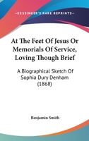 At The Feet Of Jesus Or Memorials Of Service, Loving Though Brief: A Biographical Sketch Of Sophia Dury Denham 1164581821 Book Cover