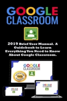 Google Classroom: 2019 Brief User Manual . A Guidebook to Learn Everything You Need to Know About Google Classroom 1693305747 Book Cover
