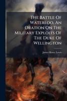 The Battle of Waterloo, an Oration on the Military Exploits of the Duke of Wellington 1278304428 Book Cover