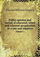 Public Opinion and Record of Educated, Titled and Talented Perpetrators of Crime and Injustice Volume 1 5518691955 Book Cover