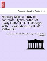 Hanbury Mills. A study of contrasts. By the author of "Lady Betty" [C. R. Coleridge]. With ... illustrations by H. W. Petherick. 1248063988 Book Cover