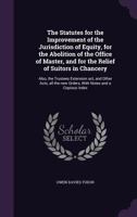 The Statutes for the Improvement of the Jurisdiction of Equity, for the Abolition of the Office of Master, and for the Relief of Suitors in Chancery: Also, the Trustees Extension ACT, and Other Acts,  1014345499 Book Cover