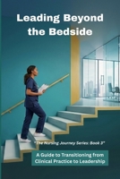 Leading Beyond the Bedside: A Guide to Transitioning from Clinical Practice to Leadership (The Nursing Journey Series) B0H9JZ6RRD Book Cover